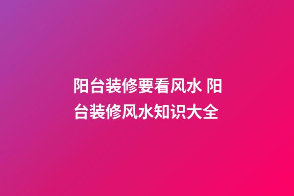 阳台装修要看风水 阳台装修风水知识大全